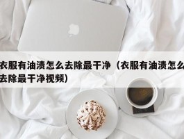 衣服有油渍怎么去除最干净（衣服有油渍怎么去除最干净视频）