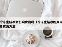 冷冻室结冰会影响食物吗（冷冻室结冰的原因和解决方法）