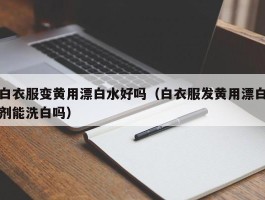 白衣服变黄用漂白水好吗（白衣服发黄用漂白剂能洗白吗）