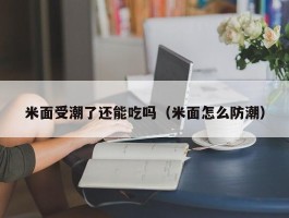 米面受潮了还能吃吗（米面怎么防潮）