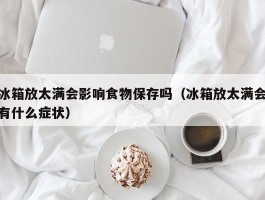 冰箱放太满会影响食物保存吗（冰箱放太满会有什么症状）