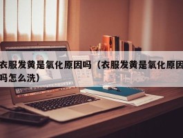 衣服发黄是氧化原因吗（衣服发黄是氧化原因吗怎么洗）