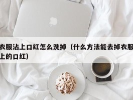 衣服沾上口红怎么洗掉（什么方法能去掉衣服上的口红）