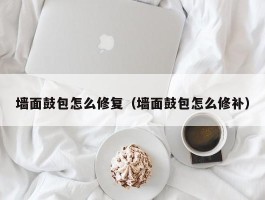 墙面鼓包怎么修复（墙面鼓包怎么修补）