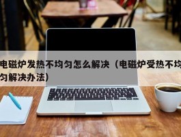 电磁炉发热不均匀怎么解决（电磁炉受热不均匀解决办法）