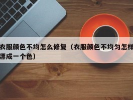 衣服颜色不均怎么修复（衣服颜色不均匀怎样漂成一个色）