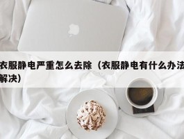 衣服静电严重怎么去除（衣服静电有什么办法解决）