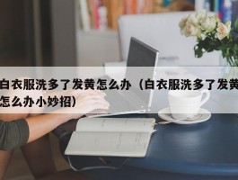 白衣服洗多了发黄怎么办（白衣服洗多了发黄怎么办小妙招）