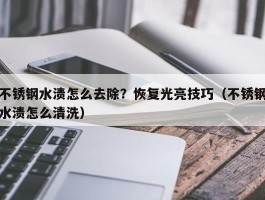 不锈钢水渍怎么去除？恢复光亮技巧（不锈钢水渍怎么清洗）