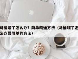 马桶堵了怎么办？简单疏通方法（马桶堵了怎么办最简单的方法）