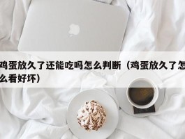 鸡蛋放久了还能吃吗怎么判断（鸡蛋放久了怎么看好坏）