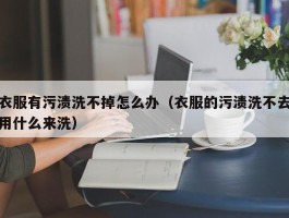 衣服有污渍洗不掉怎么办（衣服的污渍洗不去用什么来洗）