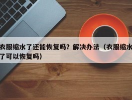 衣服缩水了还能恢复吗？解决办法（衣服缩水了可以恢复吗）