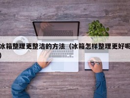冰箱整理更整洁的方法（冰箱怎样整理更好呢）