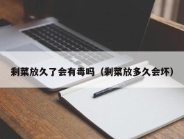 剩菜放久了会有毒吗（剩菜放多久会坏）