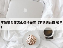 不锈钢台面怎么保持光亮（不锈钢台面 知乎）