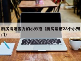 厨房清洁省力的小妙招（厨房清洁28个小窍门）