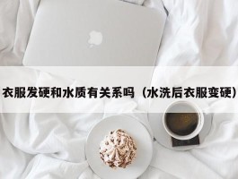衣服发硬和水质有关系吗（水洗后衣服变硬）