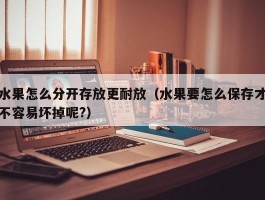水果怎么分开存放更耐放（水果要怎么保存才不容易坏掉呢?）