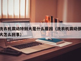 洗衣机震动特别大是什么原因（洗衣机震动很大怎么回事）