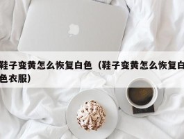 鞋子变黄怎么恢复白色（鞋子变黄怎么恢复白色衣服）