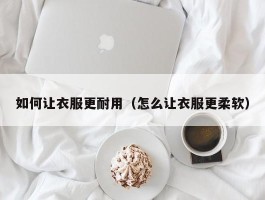 如何让衣服更耐用（怎么让衣服更柔软）