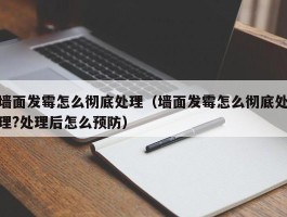 墙面发霉怎么彻底处理（墙面发霉怎么彻底处理?处理后怎么预防）