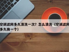 空调滤网多久清洗一次？怎么清洗（空调滤网多久换一个）