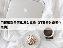 门窗密封条老化怎么更换（门窗密封条老化 更换）