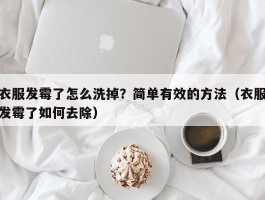 衣服发霉了怎么洗掉？简单有效的方法（衣服发霉了如何去除）
