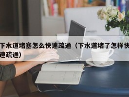 下水道堵塞怎么快速疏通（下水道堵了怎样快速疏通）