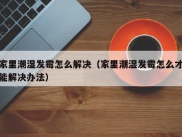 家里潮湿发霉怎么解决（家里潮湿发霉怎么才能解决办法）