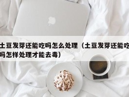 土豆发芽还能吃吗怎么处理（土豆发芽还能吃吗怎样处理才能去毒）