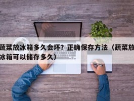 蔬菜放冰箱多久会坏？正确保存方法（蔬菜放冰箱可以储存多久）