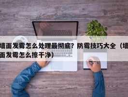 墙面发霉怎么处理最彻底？防霉技巧大全（墙面发霉怎么擦干净）