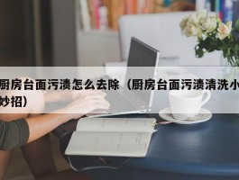 厨房台面污渍怎么去除（厨房台面污渍清洗小妙招）