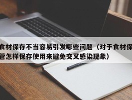食材保存不当容易引发哪些问题（对于食材保管怎样保存使用来避免交叉感染现象）