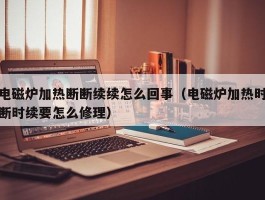 电磁炉加热断断续续怎么回事（电磁炉加热时断时续要怎么修理）