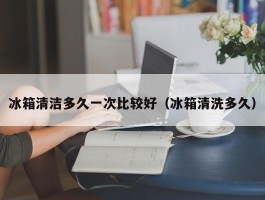 冰箱清洁多久一次比较好（冰箱清洗多久）