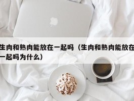 生肉和熟肉能放在一起吗（生肉和熟肉能放在一起吗为什么）