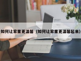 如何让家里更温馨（如何让家里更温馨起来）