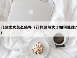 门缝太大怎么修补（门的缝隙大了如何处理?）