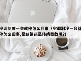 空调制冷一会就停怎么回事（空调制冷一会就停怎么回事,是缺氟还是传感器故障?）