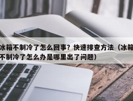 冰箱不制冷了怎么回事？快速排查方法（冰箱不制冷了怎么办是哪里出了问题）