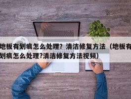 地板有划痕怎么处理？清洁修复方法（地板有划痕怎么处理?清洁修复方法视频）
