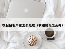 衣服粘毛严重怎么处理（衣服黏毛怎么办）