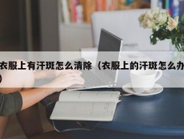 衣服上有汗斑怎么清除（衣服上的汗斑怎么办）