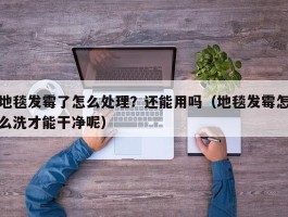 地毯发霉了怎么处理？还能用吗（地毯发霉怎么洗才能干净呢）