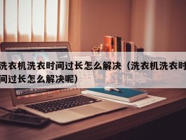 洗衣机洗衣时间过长怎么解决（洗衣机洗衣时间过长怎么解决呢）