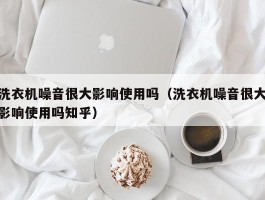洗衣机噪音很大影响使用吗（洗衣机噪音很大影响使用吗知乎）